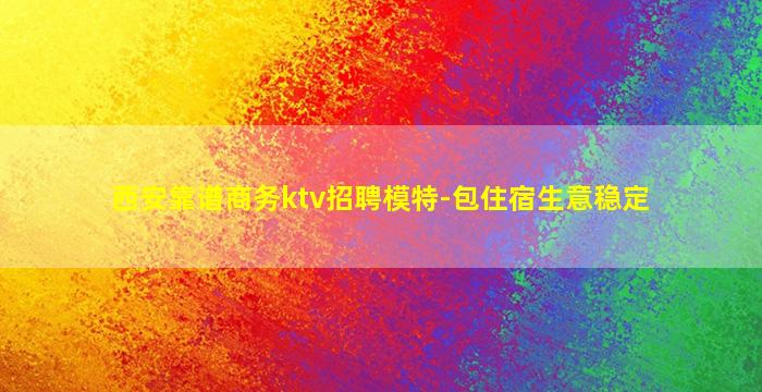 西安靠谱商务ktv招聘模特-包住宿生意稳定